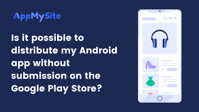 Is it possible to distribute my Android app without submission on the Google Play Store